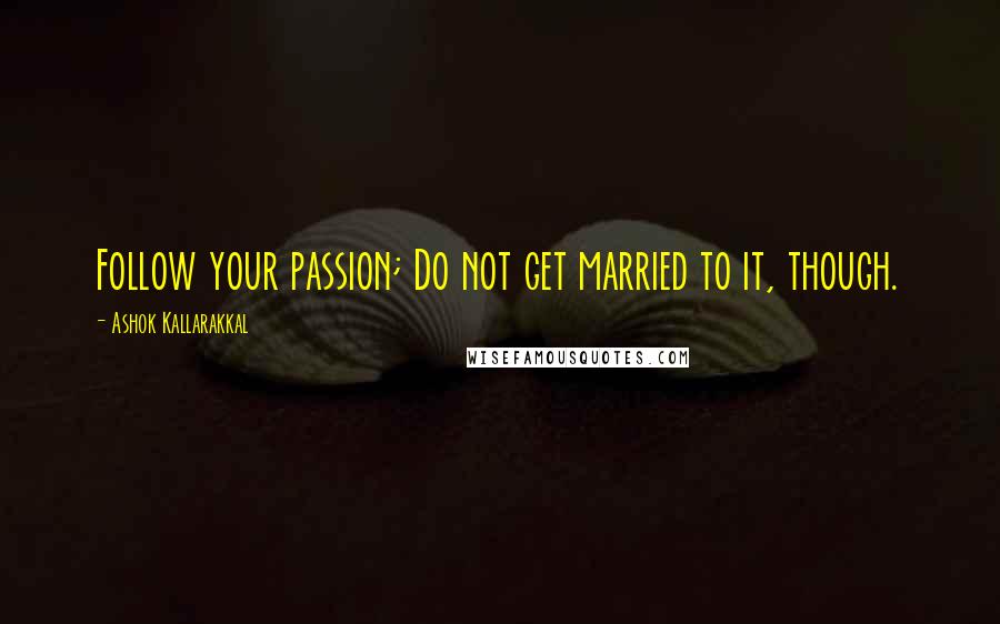 Ashok Kallarakkal Quotes: Follow your passion; Do not get married to it, though.