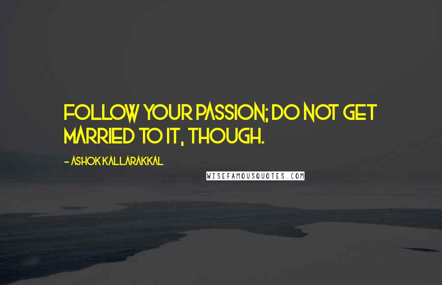 Ashok Kallarakkal Quotes: Follow your passion; Do not get married to it, though.