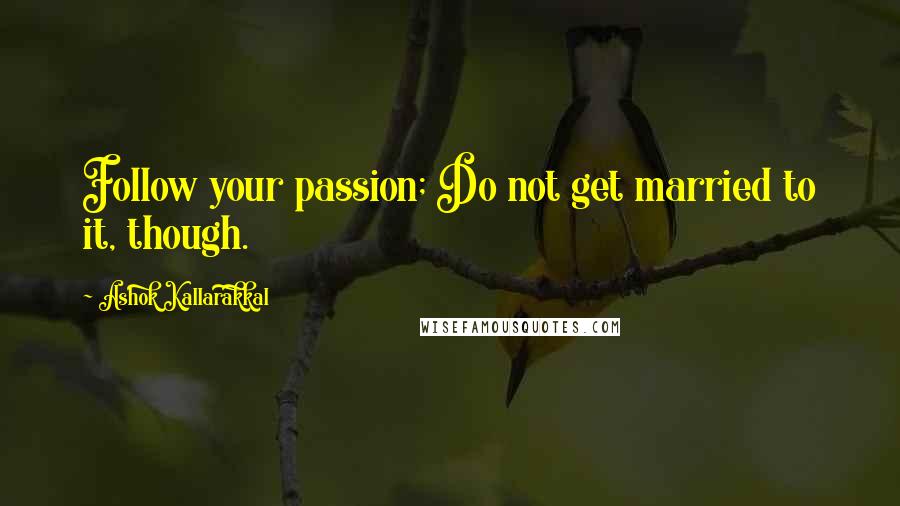 Ashok Kallarakkal Quotes: Follow your passion; Do not get married to it, though.