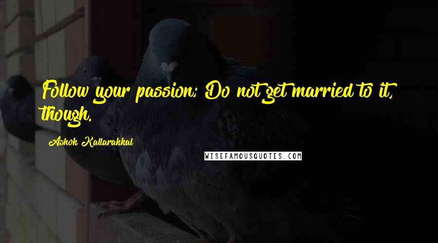 Ashok Kallarakkal Quotes: Follow your passion; Do not get married to it, though.