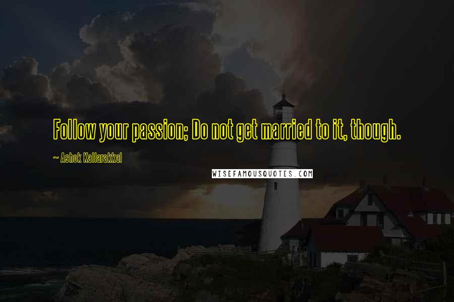 Ashok Kallarakkal Quotes: Follow your passion; Do not get married to it, though.