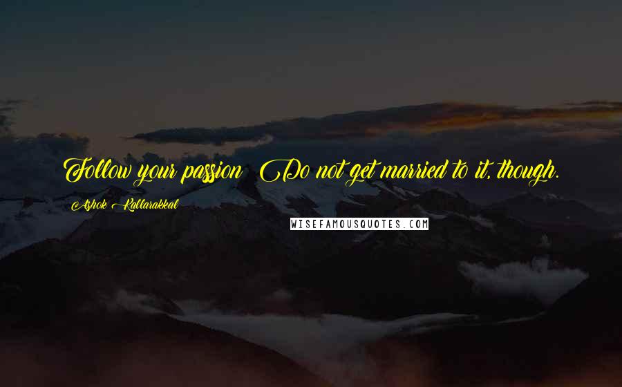 Ashok Kallarakkal Quotes: Follow your passion; Do not get married to it, though.