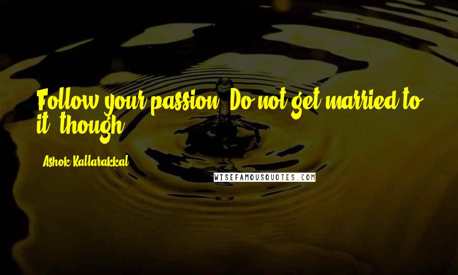Ashok Kallarakkal Quotes: Follow your passion; Do not get married to it, though.