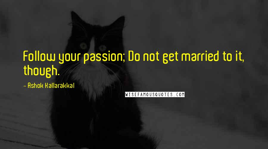 Ashok Kallarakkal Quotes: Follow your passion; Do not get married to it, though.