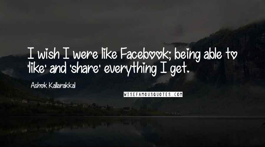 Ashok Kallarakkal Quotes: I wish I were like Facebook; being able to 'like' and 'share' everything I get.