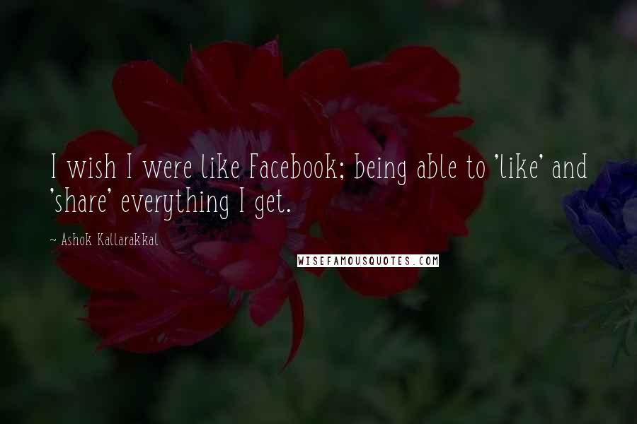 Ashok Kallarakkal Quotes: I wish I were like Facebook; being able to 'like' and 'share' everything I get.