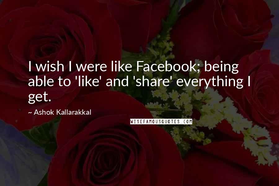 Ashok Kallarakkal Quotes: I wish I were like Facebook; being able to 'like' and 'share' everything I get.