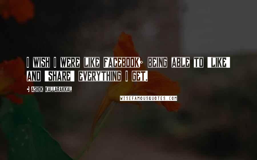 Ashok Kallarakkal Quotes: I wish I were like Facebook; being able to 'like' and 'share' everything I get.