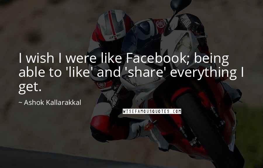 Ashok Kallarakkal Quotes: I wish I were like Facebook; being able to 'like' and 'share' everything I get.