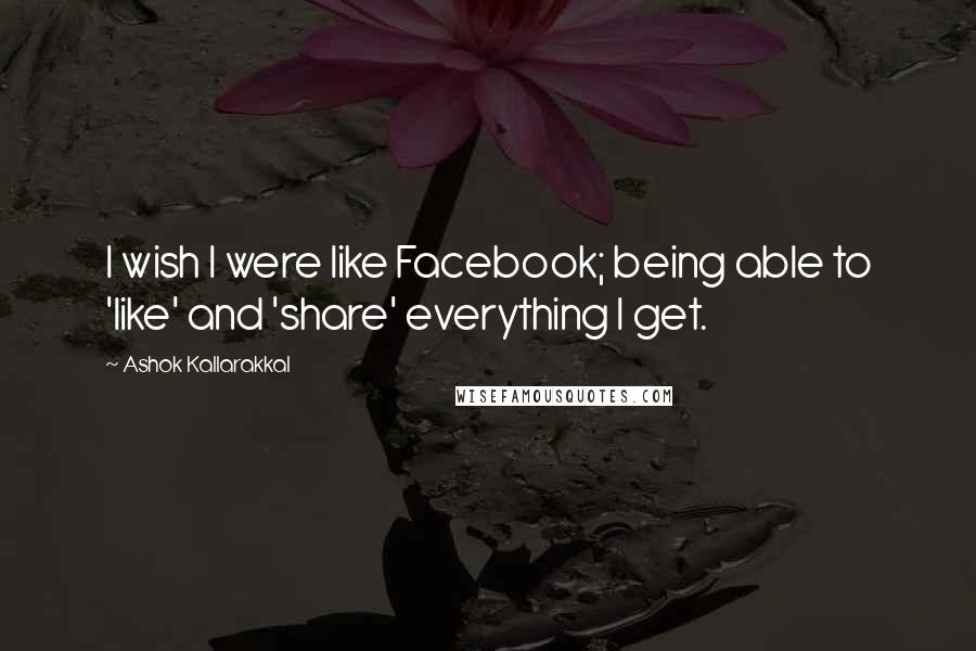 Ashok Kallarakkal Quotes: I wish I were like Facebook; being able to 'like' and 'share' everything I get.