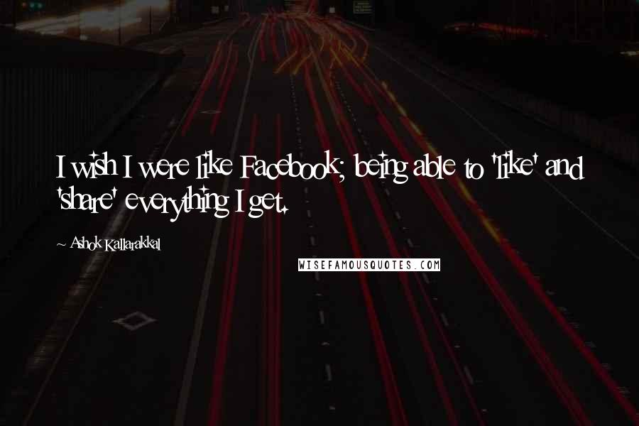 Ashok Kallarakkal Quotes: I wish I were like Facebook; being able to 'like' and 'share' everything I get.