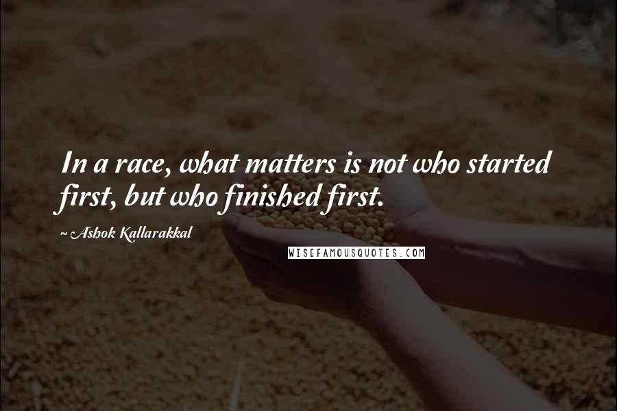 Ashok Kallarakkal Quotes: In a race, what matters is not who started first, but who finished first.