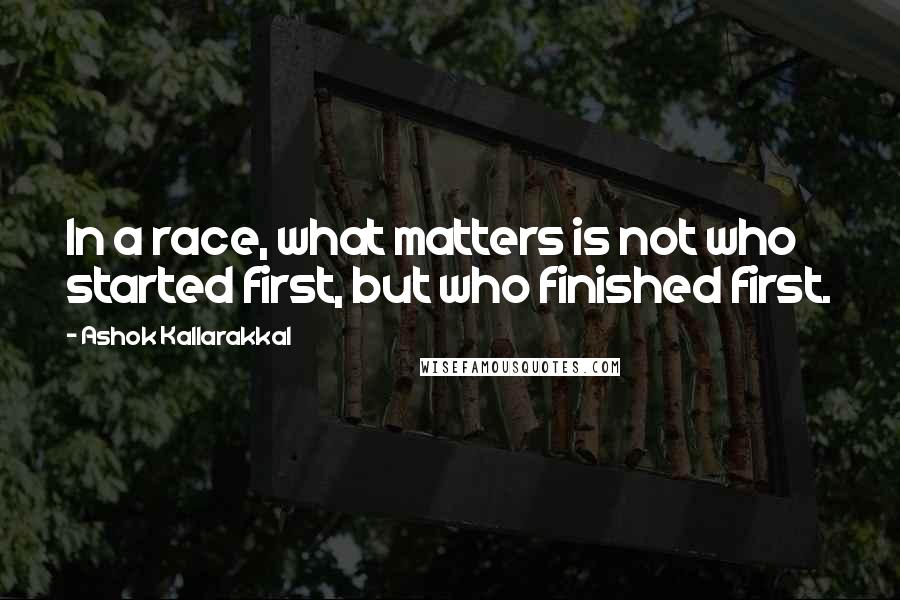 Ashok Kallarakkal Quotes: In a race, what matters is not who started first, but who finished first.