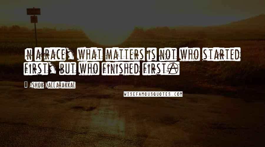 Ashok Kallarakkal Quotes: In a race, what matters is not who started first, but who finished first.