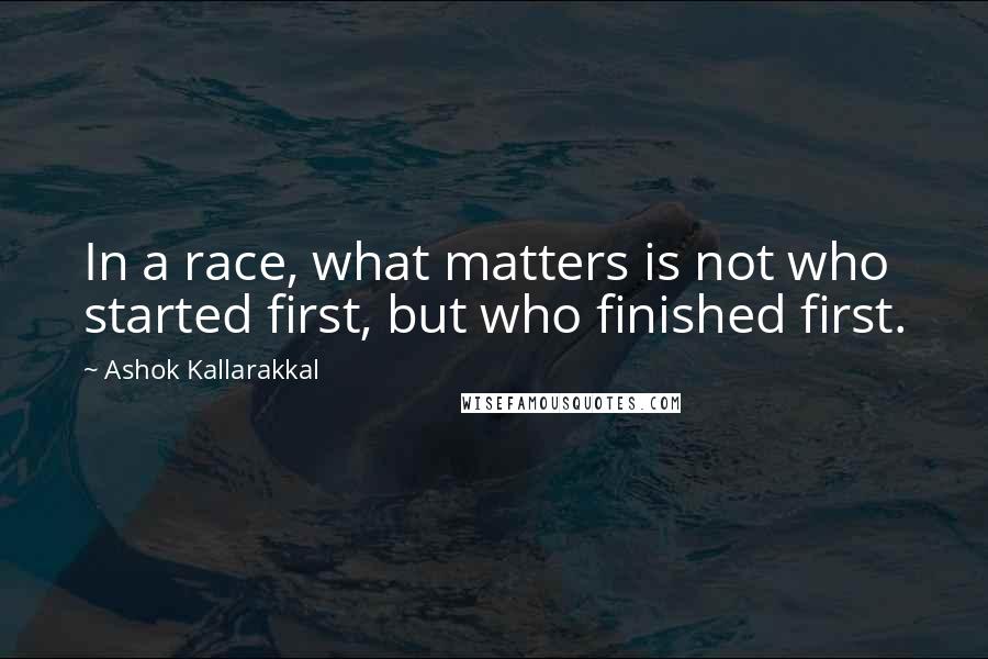 Ashok Kallarakkal Quotes: In a race, what matters is not who started first, but who finished first.