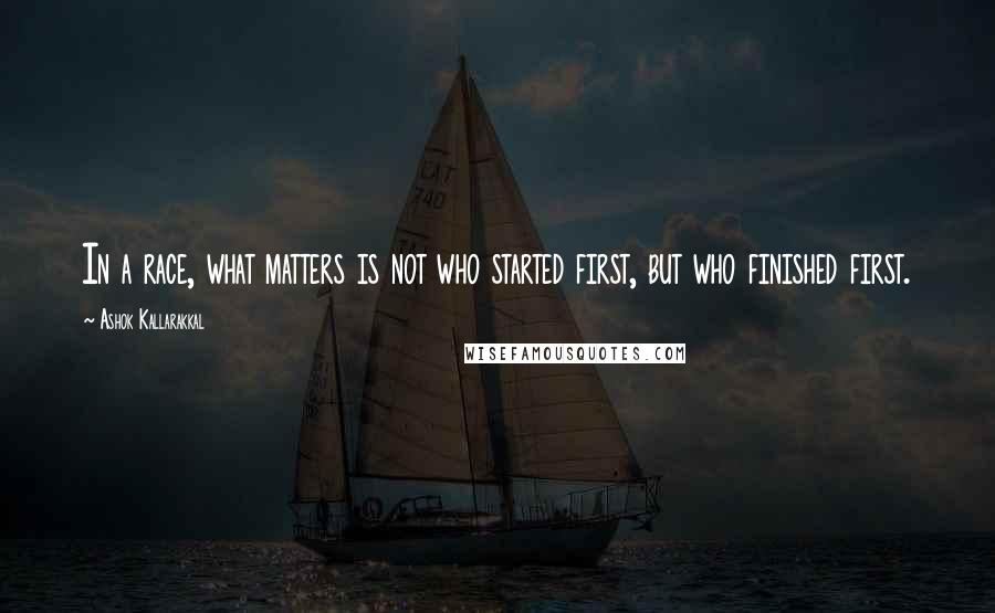 Ashok Kallarakkal Quotes: In a race, what matters is not who started first, but who finished first.