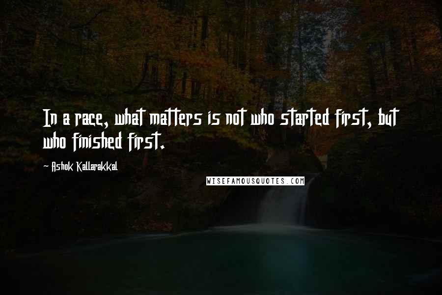Ashok Kallarakkal Quotes: In a race, what matters is not who started first, but who finished first.