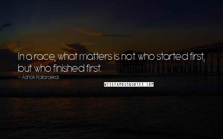 Ashok Kallarakkal Quotes: In a race, what matters is not who started first, but who finished first.