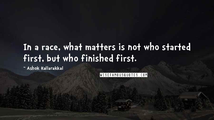 Ashok Kallarakkal Quotes: In a race, what matters is not who started first, but who finished first.