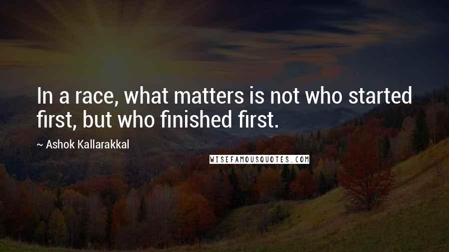 Ashok Kallarakkal Quotes: In a race, what matters is not who started first, but who finished first.