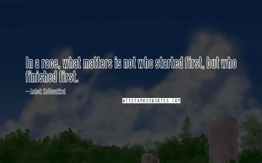 Ashok Kallarakkal Quotes: In a race, what matters is not who started first, but who finished first.