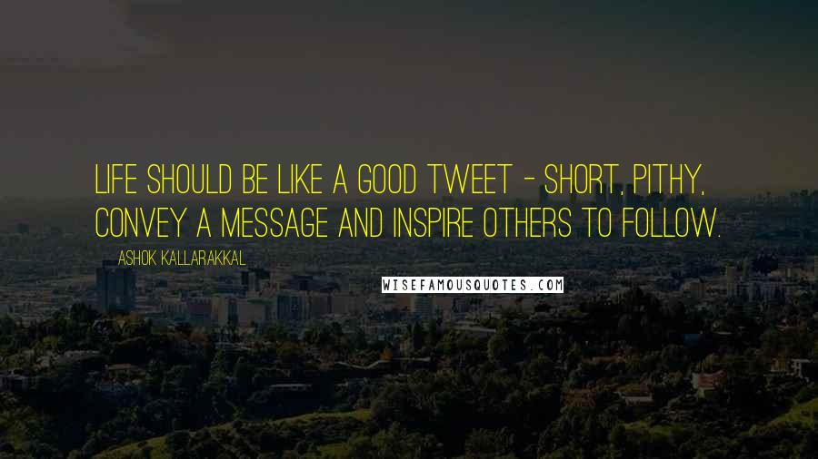 Ashok Kallarakkal Quotes: Life should be like a good Tweet - short, pithy, convey a message and inspire others to follow.