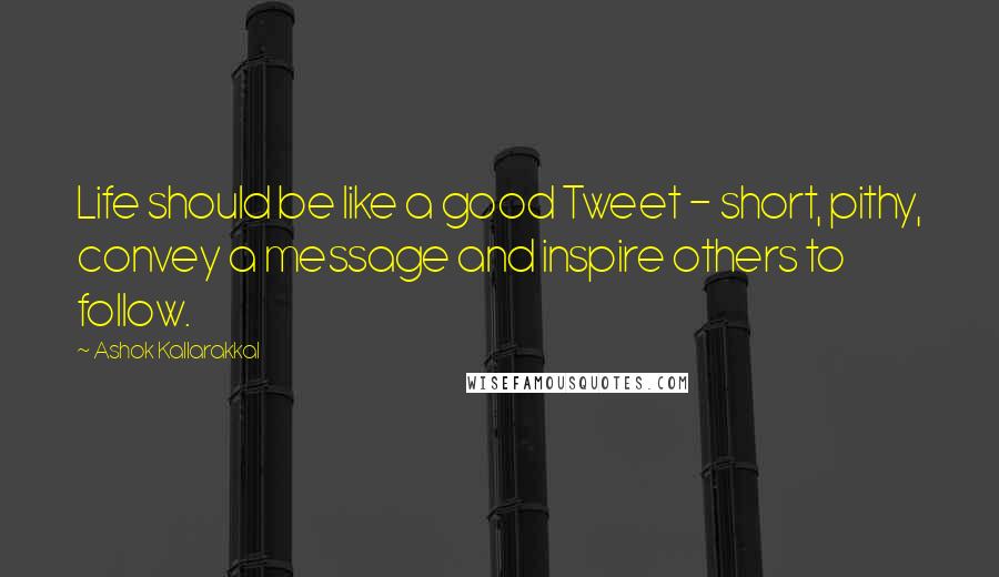Ashok Kallarakkal Quotes: Life should be like a good Tweet - short, pithy, convey a message and inspire others to follow.