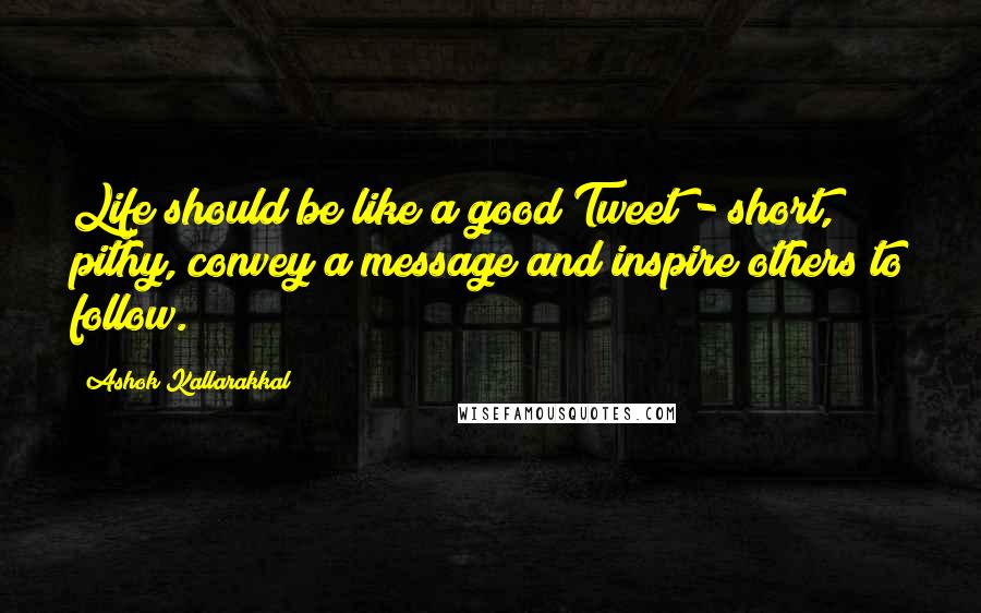 Ashok Kallarakkal Quotes: Life should be like a good Tweet - short, pithy, convey a message and inspire others to follow.