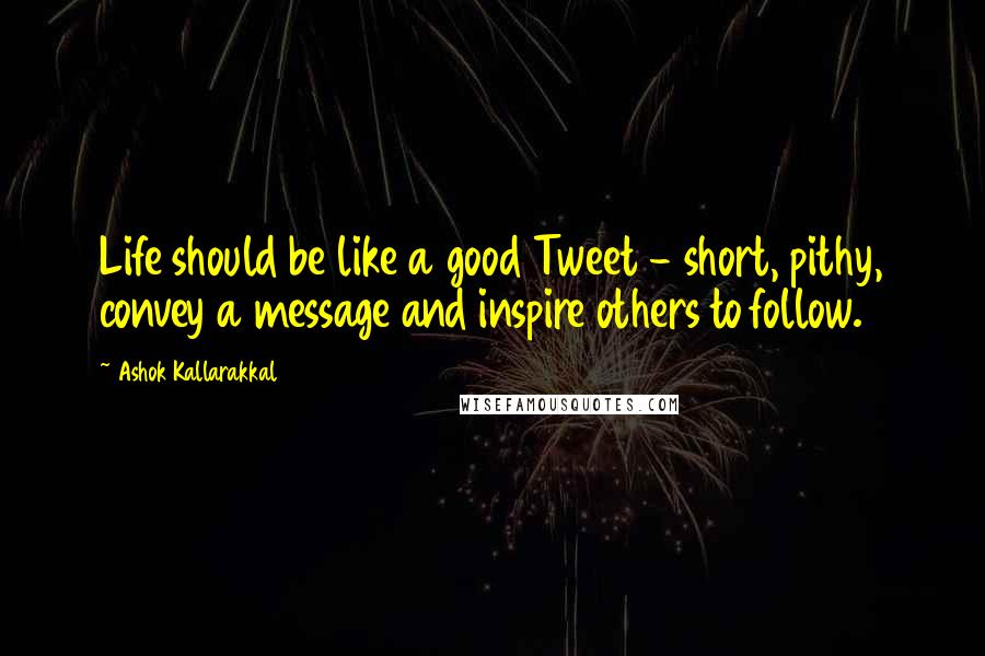 Ashok Kallarakkal Quotes: Life should be like a good Tweet - short, pithy, convey a message and inspire others to follow.