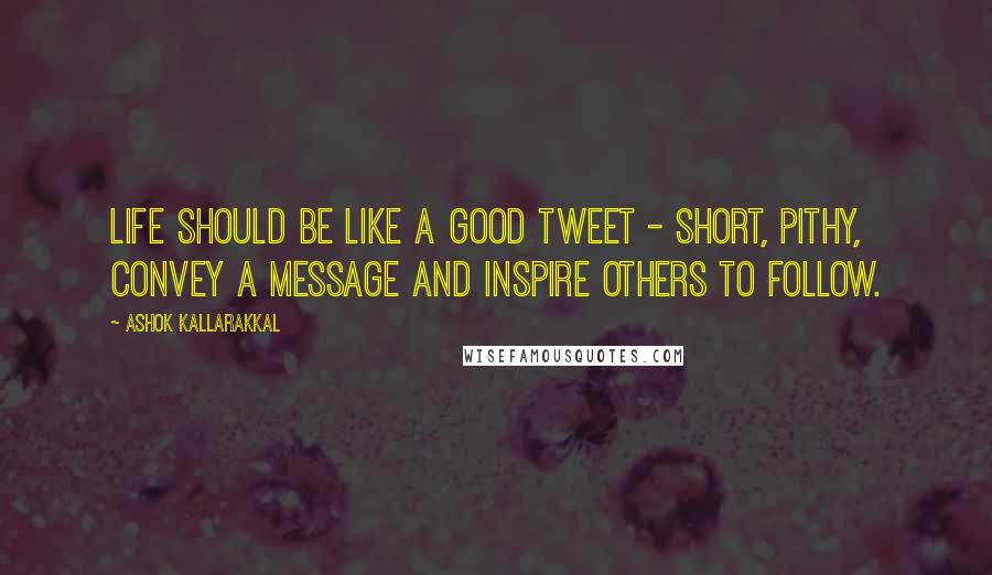 Ashok Kallarakkal Quotes: Life should be like a good Tweet - short, pithy, convey a message and inspire others to follow.