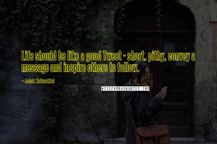 Ashok Kallarakkal Quotes: Life should be like a good Tweet - short, pithy, convey a message and inspire others to follow.