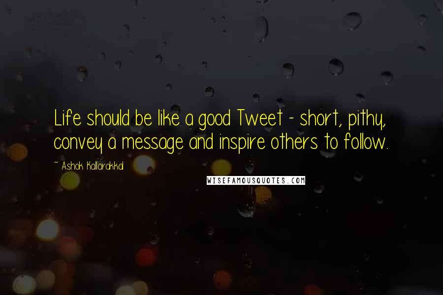Ashok Kallarakkal Quotes: Life should be like a good Tweet - short, pithy, convey a message and inspire others to follow.