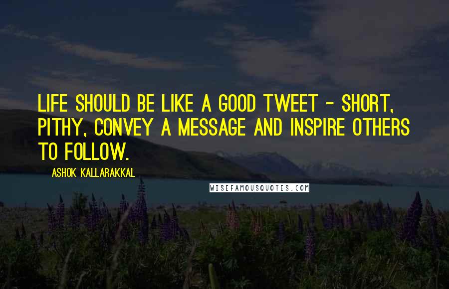 Ashok Kallarakkal Quotes: Life should be like a good Tweet - short, pithy, convey a message and inspire others to follow.
