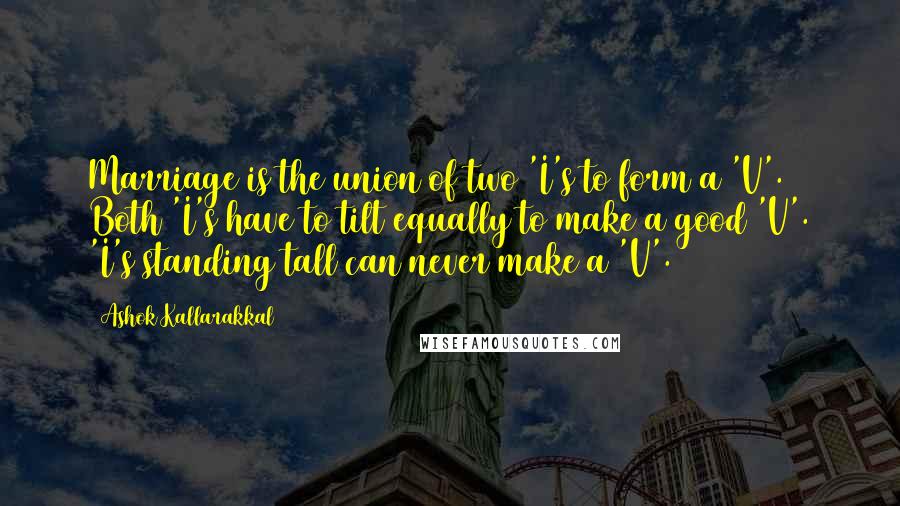 Ashok Kallarakkal Quotes: Marriage is the union of two 'I's to form a 'V'. Both 'I's have to tilt equally to make a good 'V'. 'I's standing tall can never make a 'V'.