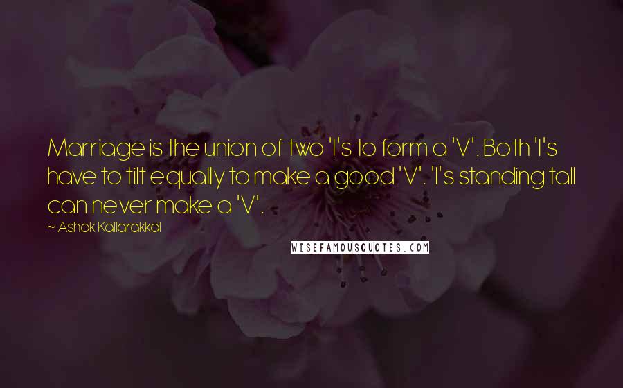 Ashok Kallarakkal Quotes: Marriage is the union of two 'I's to form a 'V'. Both 'I's have to tilt equally to make a good 'V'. 'I's standing tall can never make a 'V'.