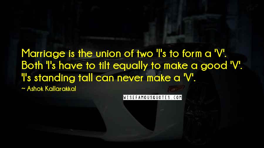 Ashok Kallarakkal Quotes: Marriage is the union of two 'I's to form a 'V'. Both 'I's have to tilt equally to make a good 'V'. 'I's standing tall can never make a 'V'.