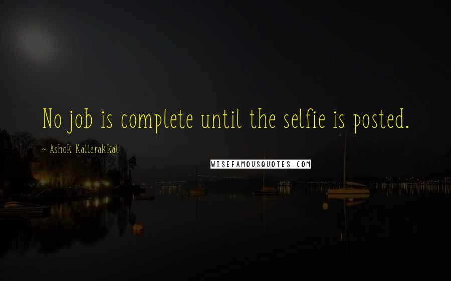 Ashok Kallarakkal Quotes: No job is complete until the selfie is posted.