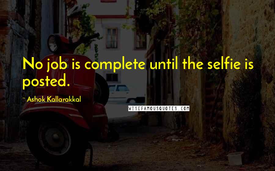 Ashok Kallarakkal Quotes: No job is complete until the selfie is posted.