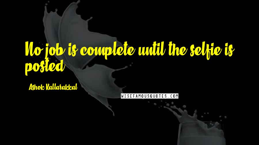 Ashok Kallarakkal Quotes: No job is complete until the selfie is posted.