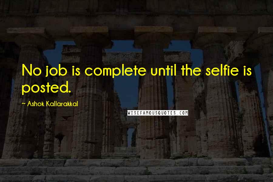 Ashok Kallarakkal Quotes: No job is complete until the selfie is posted.