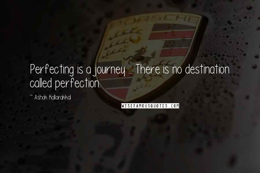 Ashok Kallarakkal Quotes: Perfecting is a journey ... There is no destination called perfection.