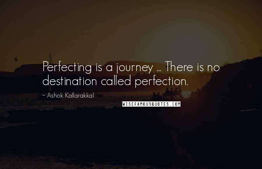 Ashok Kallarakkal Quotes: Perfecting is a journey ... There is no destination called perfection.