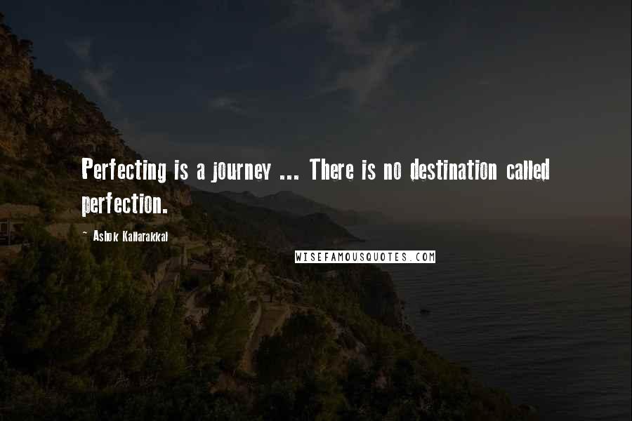 Ashok Kallarakkal Quotes: Perfecting is a journey ... There is no destination called perfection.