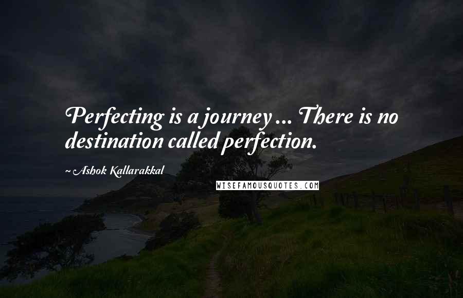 Ashok Kallarakkal Quotes: Perfecting is a journey ... There is no destination called perfection.