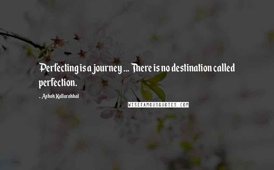 Ashok Kallarakkal Quotes: Perfecting is a journey ... There is no destination called perfection.