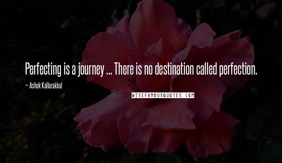 Ashok Kallarakkal Quotes: Perfecting is a journey ... There is no destination called perfection.