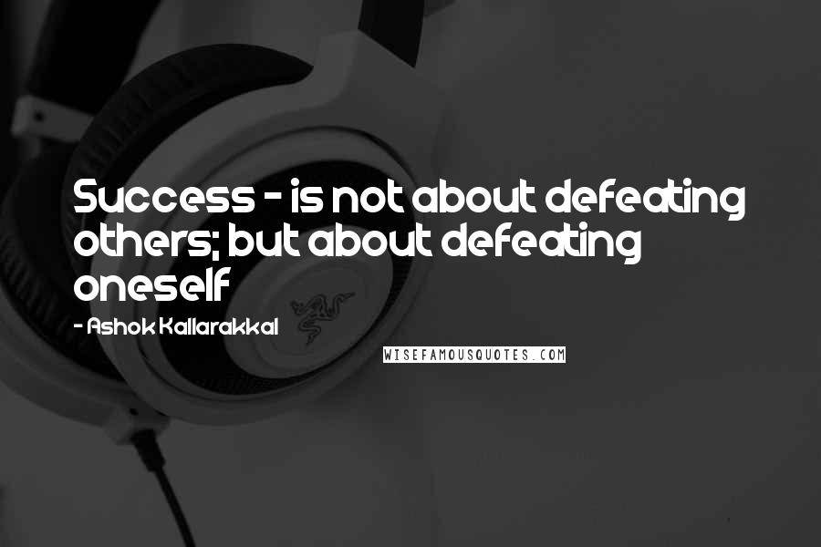 Ashok Kallarakkal Quotes: Success - is not about defeating others; but about defeating oneself
