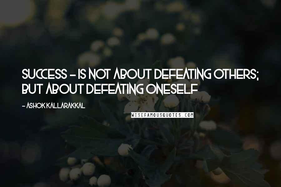 Ashok Kallarakkal Quotes: Success - is not about defeating others; but about defeating oneself