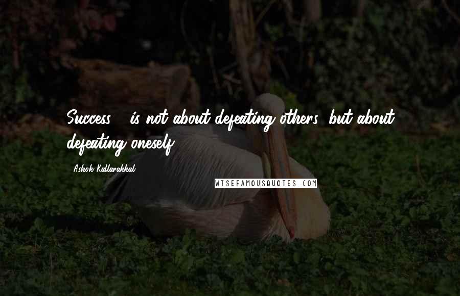 Ashok Kallarakkal Quotes: Success - is not about defeating others; but about defeating oneself