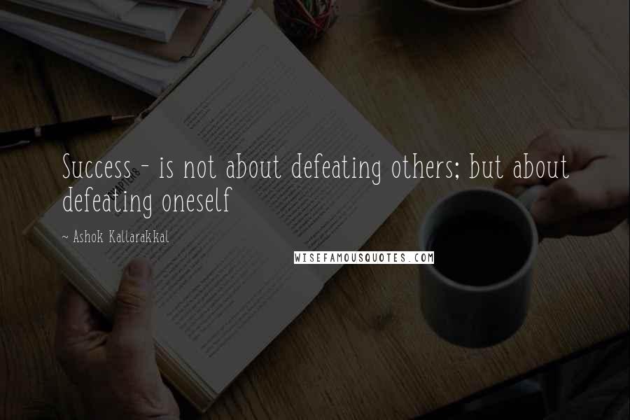 Ashok Kallarakkal Quotes: Success - is not about defeating others; but about defeating oneself